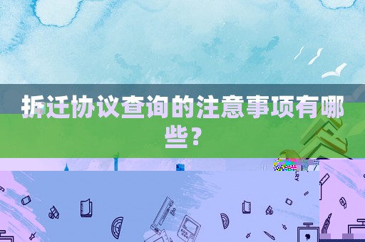 拆遷協(xié)議查詢的注意事項有哪些？