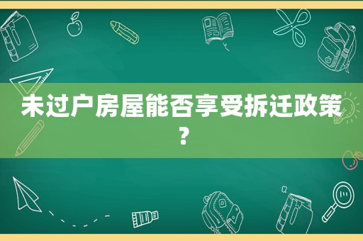 未過戶房屋能否享受拆遷政策？