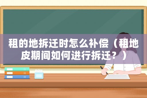 租的地拆遷時怎么補(bǔ)償（租地皮期間如何進(jìn)行拆遷？）