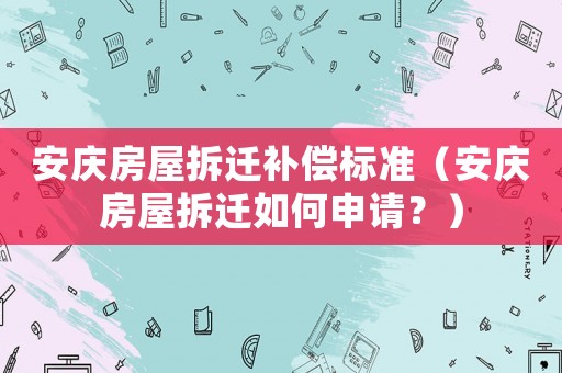 安慶房屋拆遷補(bǔ)償標(biāo)準(zhǔn)（安慶房屋拆遷如何申請(qǐng)？）
