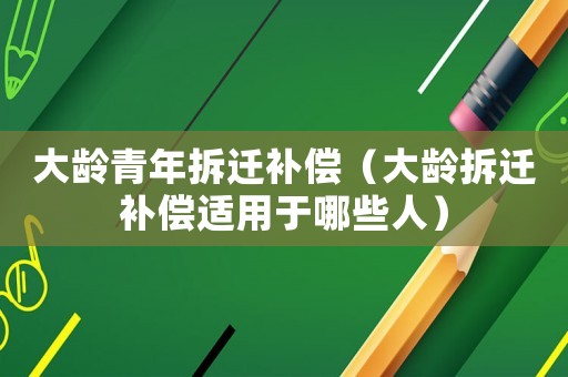 大齡青年拆遷補償（大齡拆遷補償適用于哪些人）