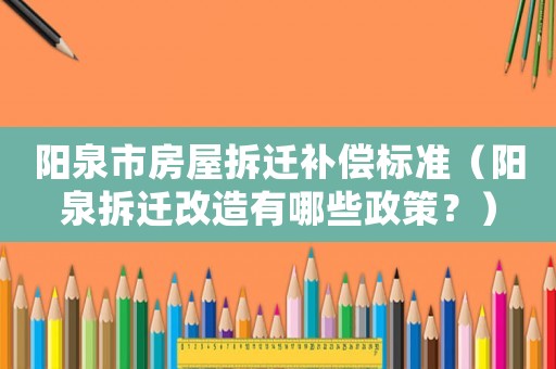 陽泉市房屋拆遷補(bǔ)償標(biāo)準(zhǔn)（陽泉拆遷改造有哪些政策？）