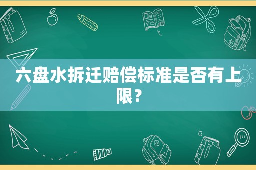 六盤(pán)水拆遷賠償標(biāo)準(zhǔn)是否有上限？