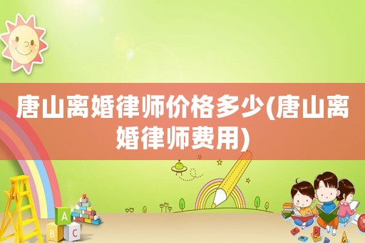 唐山離婚律師價格多少(唐山離婚律師費用)
