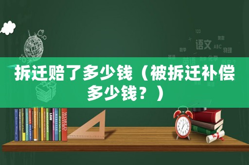 拆遷賠了多少錢（被拆遷補償多少錢？）