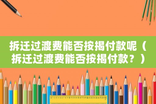 拆遷過渡費(fèi)能否按揭付款呢（拆遷過渡費(fèi)能否按揭付款？）