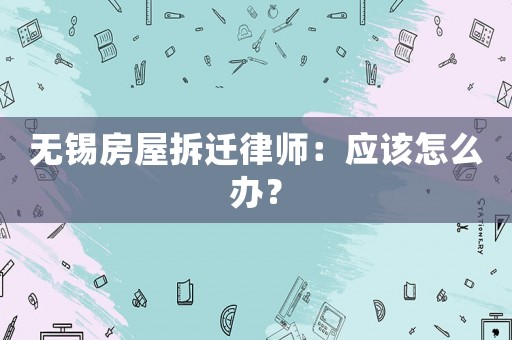 無錫房屋拆遷律師：應(yīng)該怎么辦？