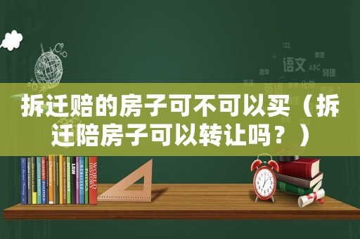 拆遷賠的房子可不可以買（拆遷陪房子可以轉(zhuǎn)讓嗎？）