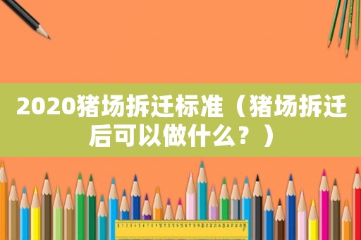 2020豬場(chǎng)拆遷標(biāo)準(zhǔn)（豬場(chǎng)拆遷后可以做什么？）