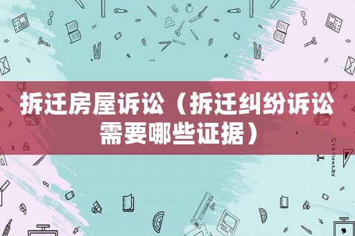 拆遷房屋訴訟（拆遷糾紛訴訟需要哪些證據(jù)）
