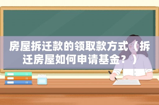 房屋拆遷款的領(lǐng)取款方式（拆遷房屋如何申請基金？）