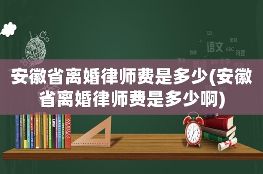 安徽省離婚律師費(fèi)是多少(安徽省離婚律師費(fèi)是多少啊)