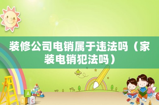 裝修公司電銷屬于違法嗎（家裝電銷犯法嗎）