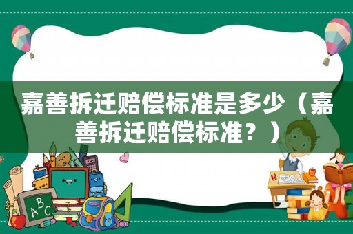 嘉善拆遷賠償標(biāo)準(zhǔn)是多少（嘉善拆遷賠償標(biāo)準(zhǔn)？）
