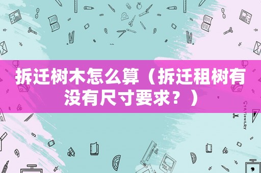 拆遷樹木怎么算（拆遷租樹有沒有尺寸要求？）