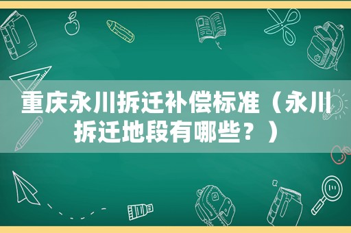重慶永川拆遷補償標準（永川拆遷地段有哪些？）