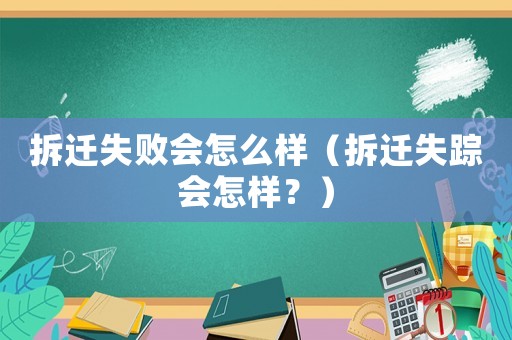 拆遷失敗會(huì)怎么樣（拆遷失蹤會(huì)怎樣？）