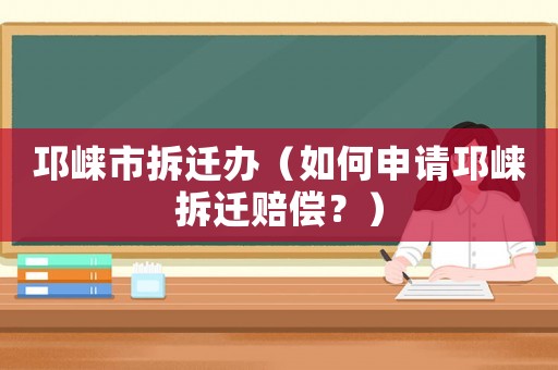 邛崍市拆遷辦（如何申請(qǐng)邛崍拆遷賠償？）