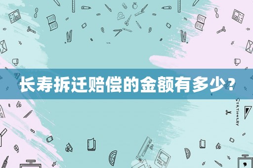 長壽拆遷賠償?shù)慕痤~有多少？