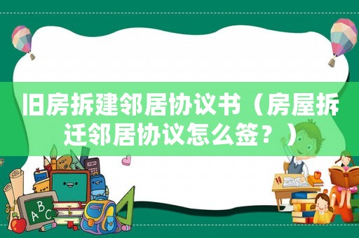 舊房拆建鄰居協(xié)議書（房屋拆遷鄰居協(xié)議怎么簽？）