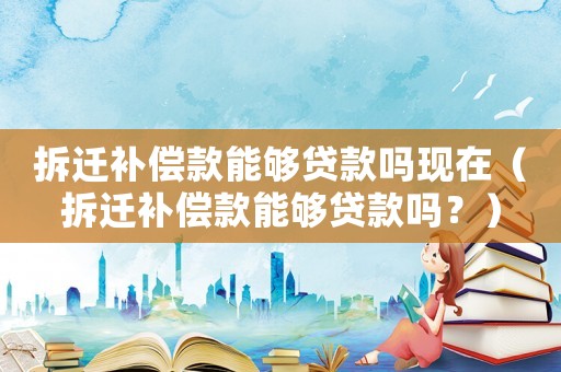 拆遷補(bǔ)償款能夠貸款嗎現(xiàn)在（拆遷補(bǔ)償款能夠貸款嗎？）