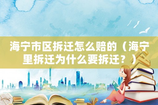 海寧市區(qū)拆遷怎么賠的（海寧里拆遷為什么要拆遷？）