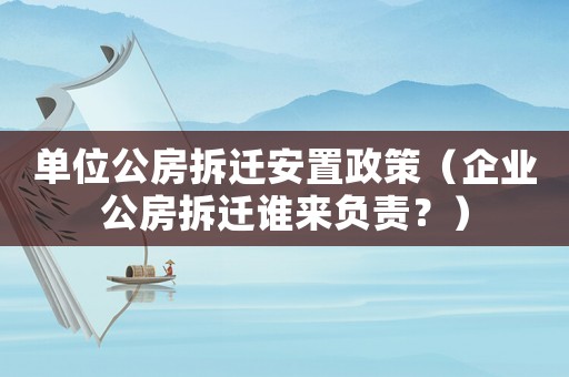 單位公房拆遷安置政策（企業(yè)公房拆遷誰來負責(zé)？）
