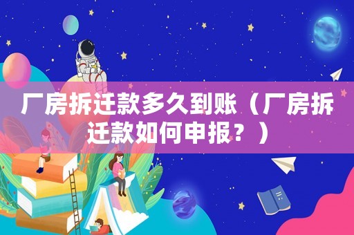 廠房拆遷款多久到賬（廠房拆遷款如何申報(bào)？）