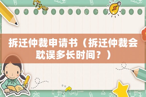 拆遷仲裁申請書（拆遷仲裁會耽誤多長時間？）