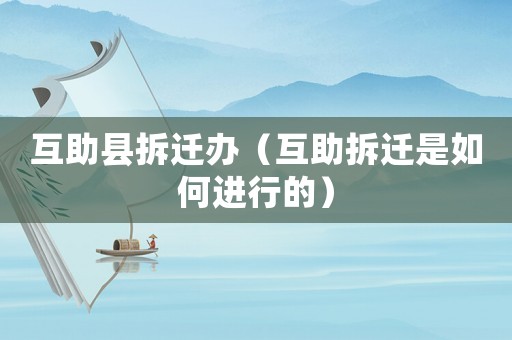 互助縣拆遷辦（互助拆遷是如何進行的）