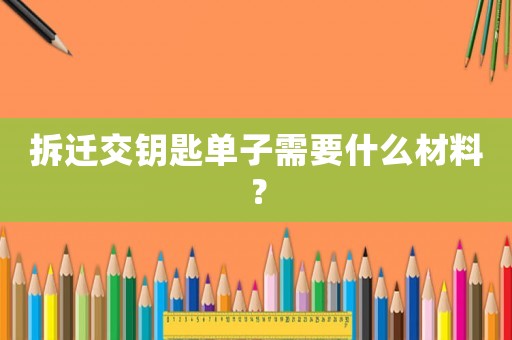 拆遷交鑰匙單子需要什么材料？