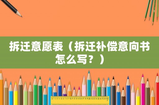 拆遷意愿表（拆遷補(bǔ)償意向書怎么寫？）