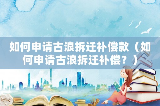 如何申請(qǐng)古浪拆遷補(bǔ)償款（如何申請(qǐng)古浪拆遷補(bǔ)償？）