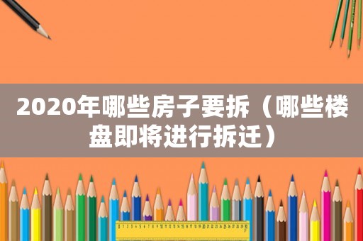2020年哪些房子要拆（哪些樓盤即將進(jìn)行拆遷）