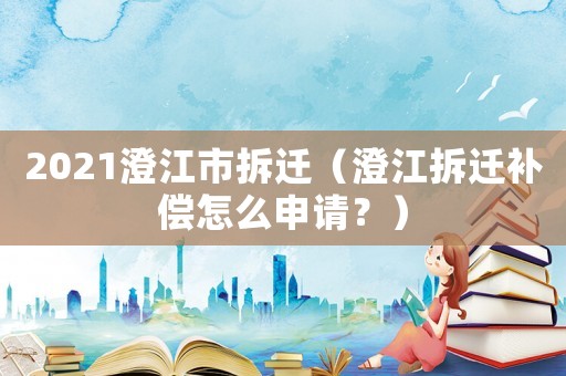 2021澄江市拆遷（澄江拆遷補(bǔ)償怎么申請(qǐng)？）