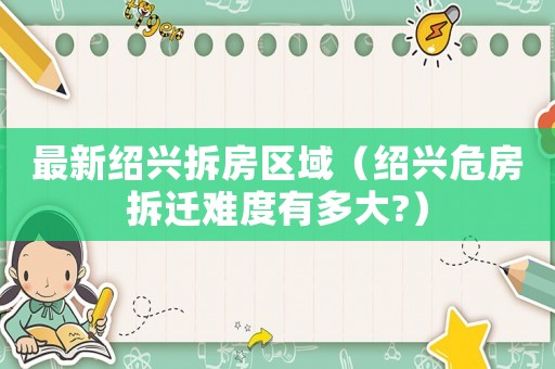 最新紹興拆房區(qū)域（紹興危房拆遷難度有多大?）