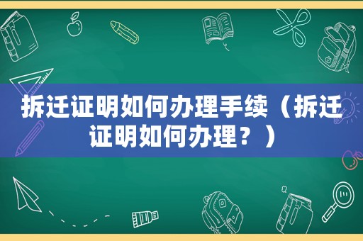 拆遷證明如何辦理手續(xù)（拆遷證明如何辦理？）