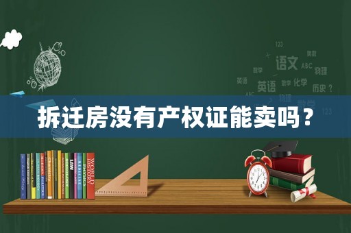 拆遷房沒有產(chǎn)權(quán)證能賣嗎？