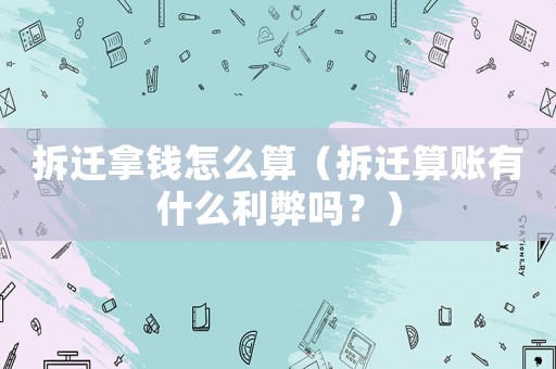 拆遷拿錢怎么算（拆遷算賬有什么利弊嗎？）