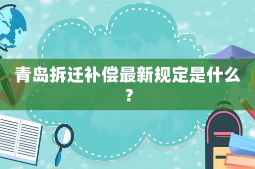 青島拆遷補(bǔ)償最新規(guī)定是什么？