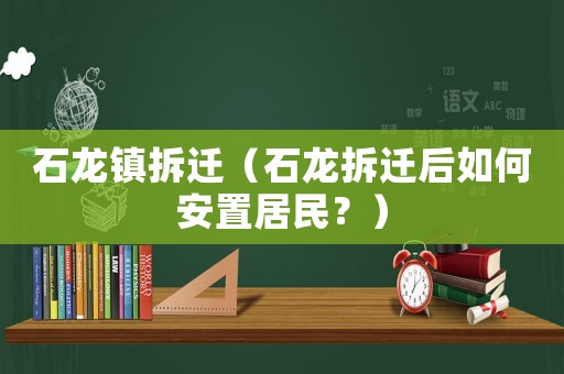 石龍鎮(zhèn)拆遷（石龍拆遷后如何安置居民？）