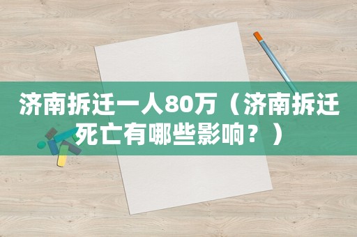 濟(jì)南拆遷一人80萬（濟(jì)南拆遷死亡有哪些影響？）