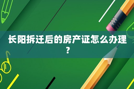 長陽拆遷后的房產(chǎn)證怎么辦理？
