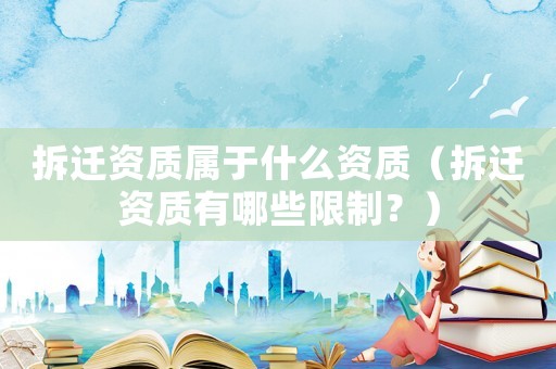 拆遷資質(zhì)屬于什么資質(zhì)（拆遷資質(zhì)有哪些限制？）
