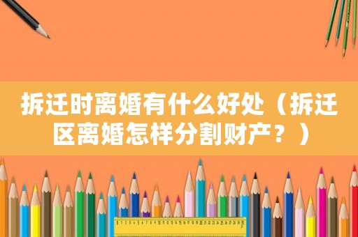 拆遷時(shí)離婚有什么好處（拆遷區(qū)離婚怎樣分割財(cái)產(chǎn)？）