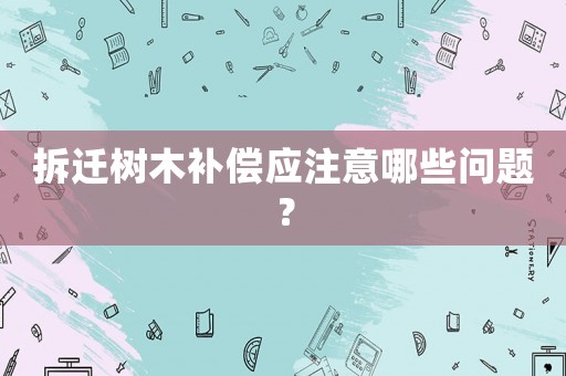 拆遷樹(shù)木補(bǔ)償應(yīng)注意哪些問(wèn)題？
