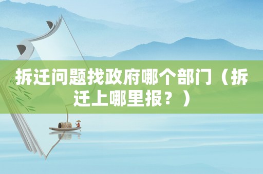 拆遷問題找政府哪個部門（拆遷上哪里報？）
