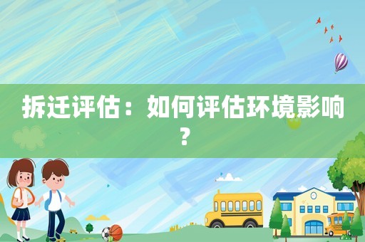 拆遷評估：如何評估環(huán)境影響？