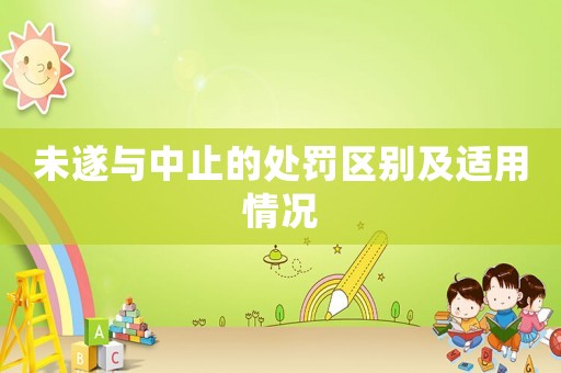 未遂與中止的處罰區(qū)別及適用情況
