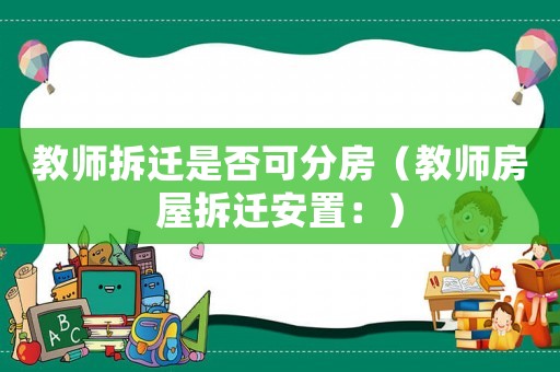 教師拆遷是否可分房（教師房屋拆遷安置：）
